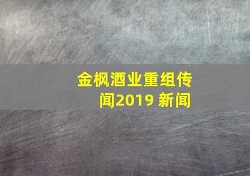 金枫酒业重组传闻2019 新闻